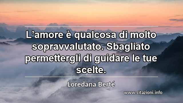 “L’amore è qualcosa di molto sopravvalutato. Sbagliato permettergli di guidare le tue scelte.”