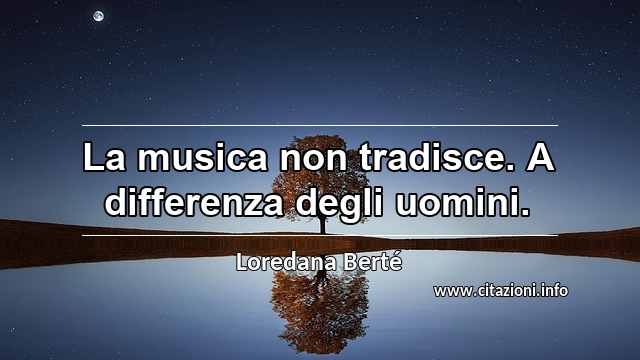 “La musica non tradisce. A differenza degli uomini.”