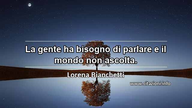 “La gente ha bisogno di parlare e il mondo non ascolta.”