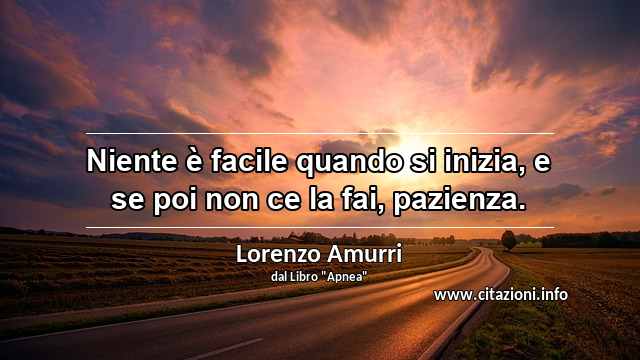“Niente è facile quando si inizia, e se poi non ce la fai, pazienza.”