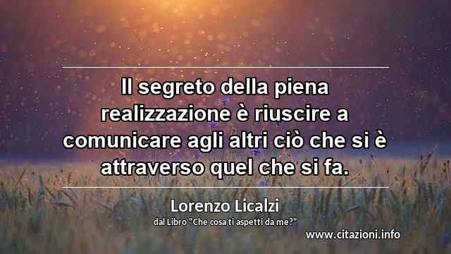 “Il segreto della piena realizzazione è riuscire a comunicare agli altri ciò che si è attraverso quel che si fa.”