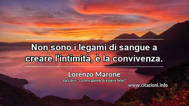 “Non sono i legami di sangue a creare l'intimità, è la convivenza.”