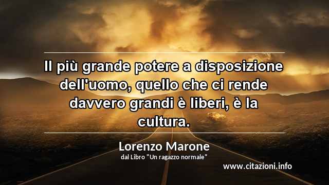 “Il più grande potere a disposizione dell'uomo, quello che ci rende davvero grandi è liberi, è la cultura.”