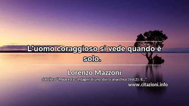 “L'uomo coraggioso si vede quando è solo.   ”