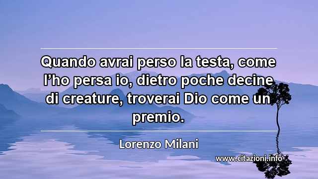 “Quando avrai perso la testa, come l’ho persa io, dietro poche decine di creature, troverai Dio come un premio.”