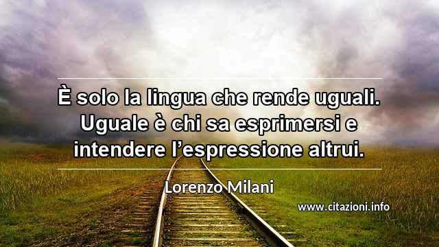 “È solo la lingua che rende uguali. Uguale è chi sa esprimersi e intendere l’espressione altrui.”