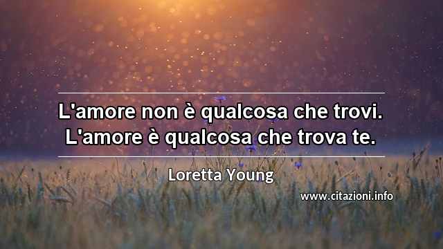 “L'amore non è qualcosa che trovi. L'amore è qualcosa che trova te.”