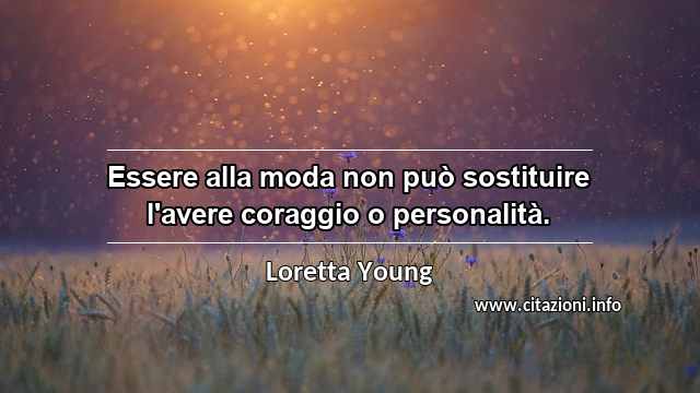 “Essere alla moda non può sostituire l'avere coraggio o personalità.”