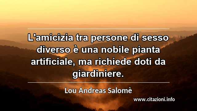 “L'amicizia tra persone di sesso diverso è una nobile pianta artificiale, ma richiede doti da giardiniere.”