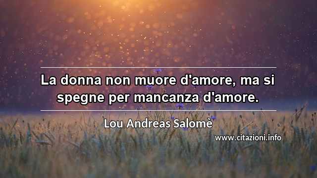 “La donna non muore d'amore, ma si spegne per mancanza d'amore.”
