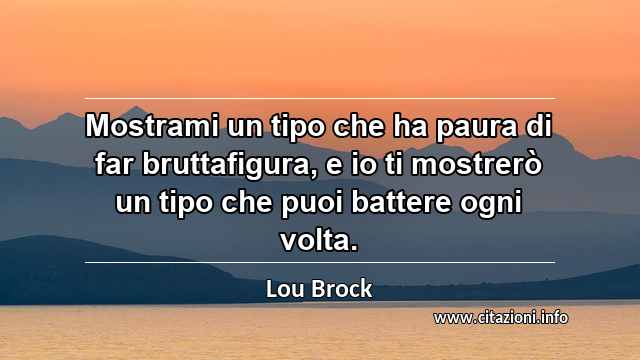 “Mostrami un tipo che ha paura di far bruttafigura, e io ti mostrerò un tipo che puoi battere ogni volta.”