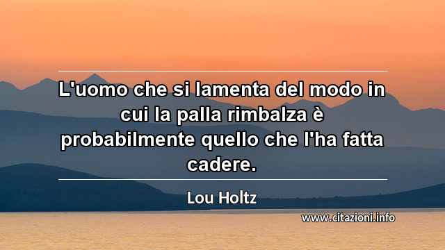 “L'uomo che si lamenta del modo in cui la palla rimbalza è probabilmente quello che l'ha fatta cadere.”