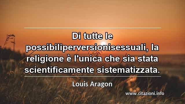 “Di tutte le possibiliperversionisessuali, la religione è l'unica che sia stata scientificamente sistematizzata.”