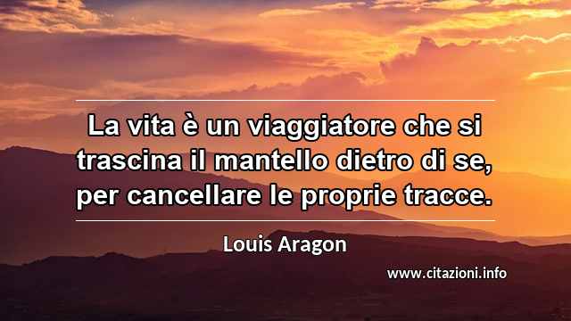 “La vita è un viaggiatore che si trascina il mantello dietro di se, per cancellare le proprie tracce.”