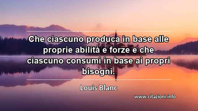 “Che ciascuno produca in base alle proprie abilità e forze e che ciascuno consumi in base ai propri bisogni.”