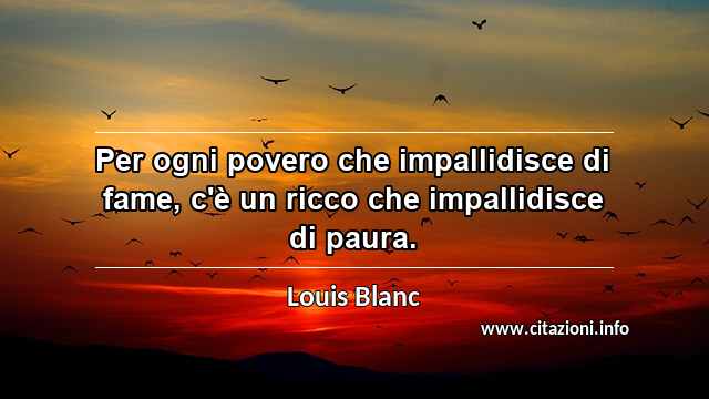 “Per ogni povero che impallidisce di fame, c'è un ricco che impallidisce di paura.”