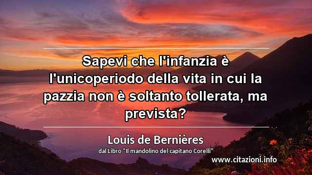 “Sapevi che l'infanzia è l'unicoperiodo della vita in cui la pazzia non è soltanto tollerata, ma prevista?”