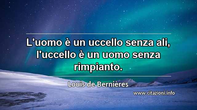 “L'uomo è un uccello senza ali, l'uccello è un uomo senza rimpianto.”