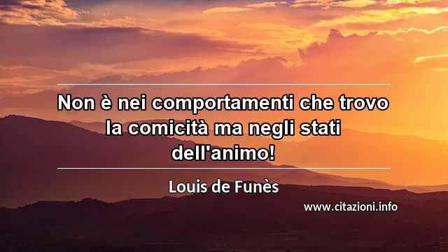 “Non è nei comportamenti che trovo la comicità ma negli stati dell'animo!”