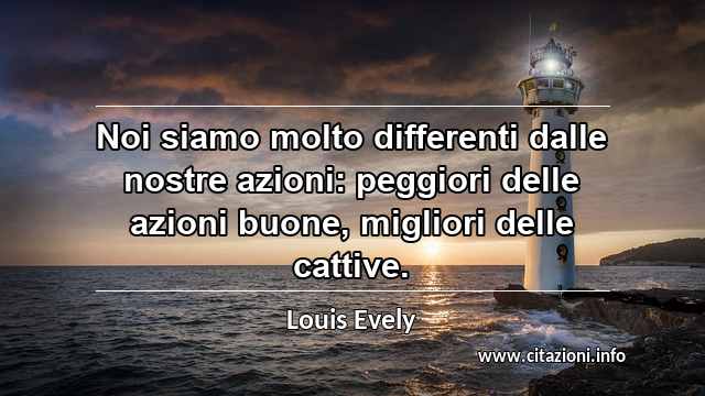 “Noi siamo molto differenti dalle nostre azioni: peggiori delle azioni buone, migliori delle cattive.”