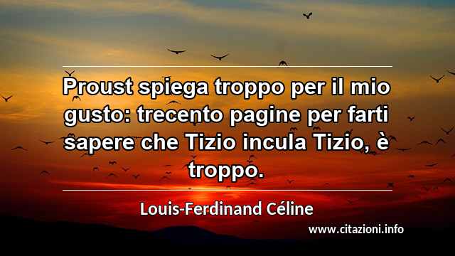 “Proust spiega troppo per il mio gusto: trecento pagine per farti sapere che Tizio incula Tizio, è troppo.”