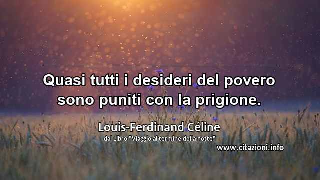 “Quasi tutti i desideri del povero sono puniti con la prigione.”