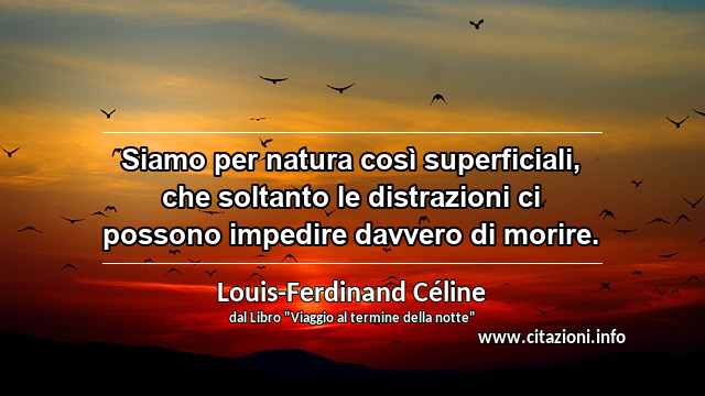 “Siamo per natura così superficiali, che soltanto le distrazioni ci possono impedire davvero di morire.”