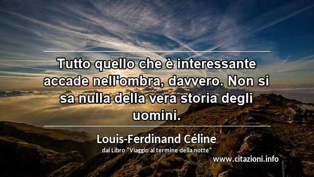 “Tutto quello che è interessante accade nell'ombra, davvero. Non si sa nulla della vera storia degli uomini.”