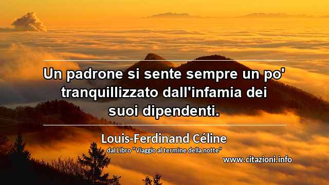 “Un padrone si sente sempre un po' tranquillizzato dall'infamia dei suoi dipendenti.”