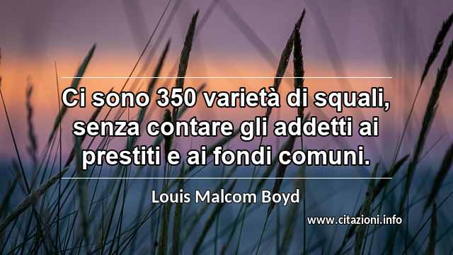 “Ci sono 350 varietà di squali, senza contare gli addetti ai prestiti e ai fondi comuni.”