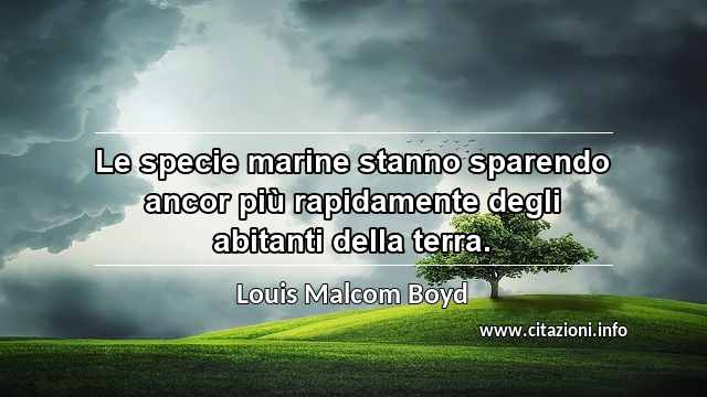 “Le specie marine stanno sparendo ancor più rapidamente degli abitanti della terra.”
