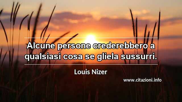 “Alcune persone crederebbero a qualsiasi cosa se gliela sussurri.”