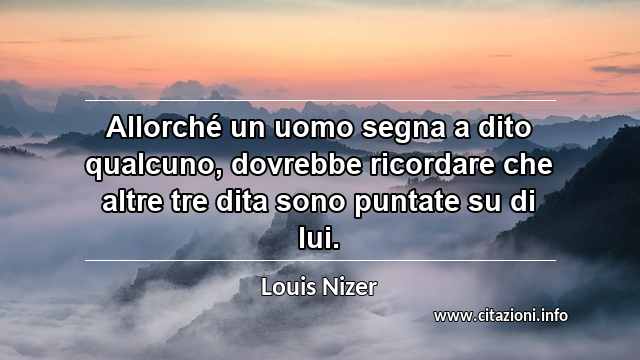 “Allorché un uomo segna a dito qualcuno, dovrebbe ricordare che altre tre dita sono puntate su di lui.”