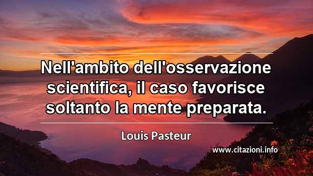 “Nell'ambito dell'osservazione scientifica, il caso favorisce soltanto la mente preparata.”