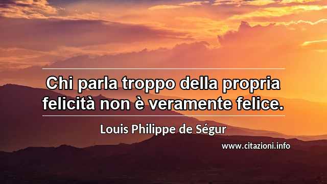 “Chi parla troppo della propria felicità non è veramente felice.”