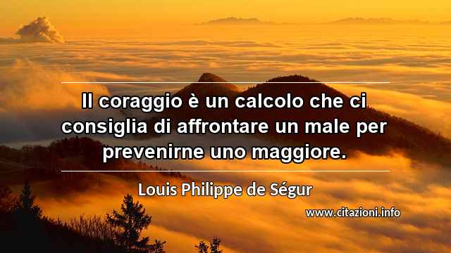 “Il coraggio è un calcolo che ci consiglia di affrontare un male per prevenirne uno maggiore.”