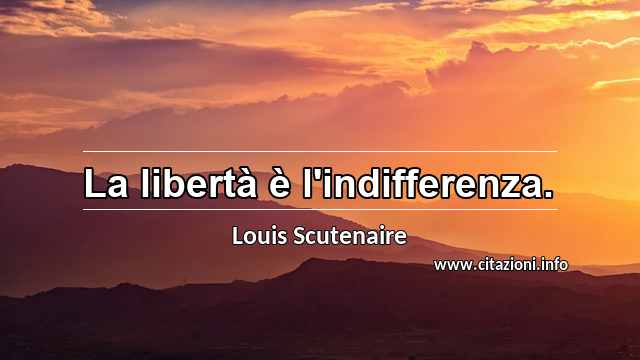 “La libertà è l'indifferenza.”