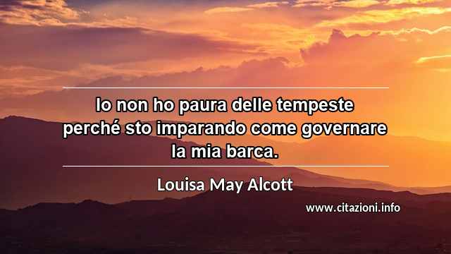 “Io non ho paura delle tempeste perché sto imparando come governare la mia barca.”