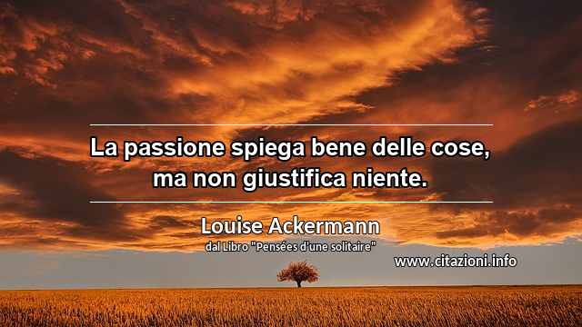 “La passione spiega bene delle cose, ma non giustifica niente.”