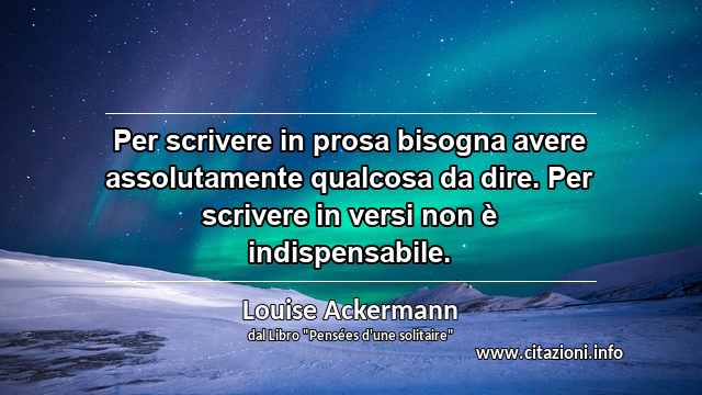 “Per scrivere in prosa bisogna avere assolutamente qualcosa da dire. Per scrivere in versi non è indispensabile.”