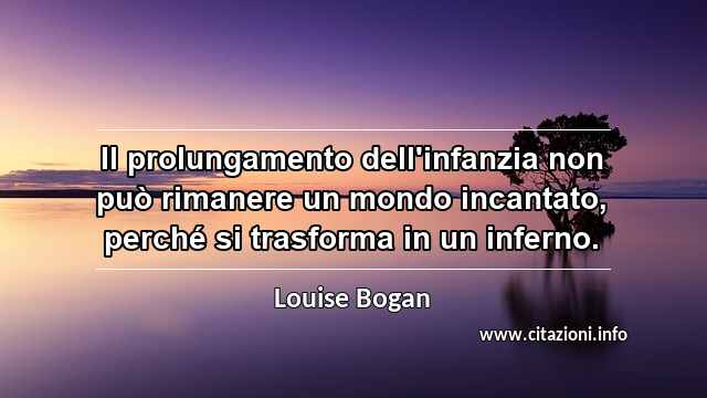 “Il prolungamento dell'infanzia non può rimanere un mondo incantato, perché si trasforma in un inferno.”