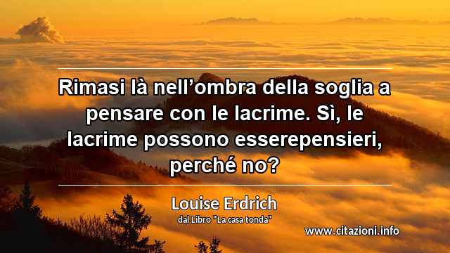 “Rimasi là nell’ombra della soglia a pensare con le lacrime. Sì, le lacrime possono esserepensieri, perché no?”