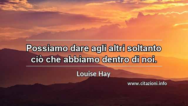 “Possiamo dare agli altri soltanto ciò che abbiamo dentro di noi.”