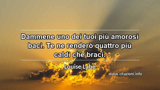 “Dammene uno dei tuoi più amorosi baci. Te ne renderò quattro più caldi che braci.”