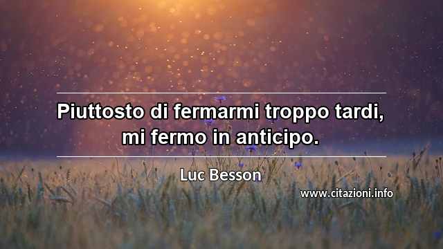 “Piuttosto di fermarmi troppo tardi, mi fermo in anticipo.”