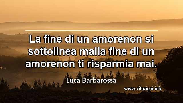 “La fine di un amorenon si sottolinea maila fine di un amorenon ti risparmia mai.”
