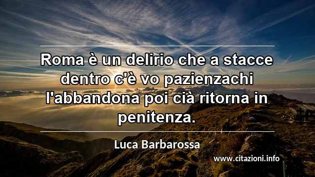 “Roma è un delirio che a stacce dentro c'è vo pazienzachi l'abbandona poi cià ritorna in penitenza.”