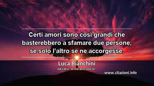 “Certi amori sono così grandi che basterebbero a sfamare due persone, se solo l’altro se ne accorgesse. ”