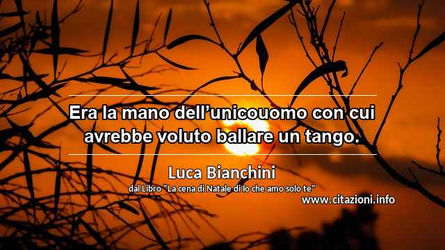 “Era la mano dell’unicouomo con cui avrebbe voluto ballare un tango.”