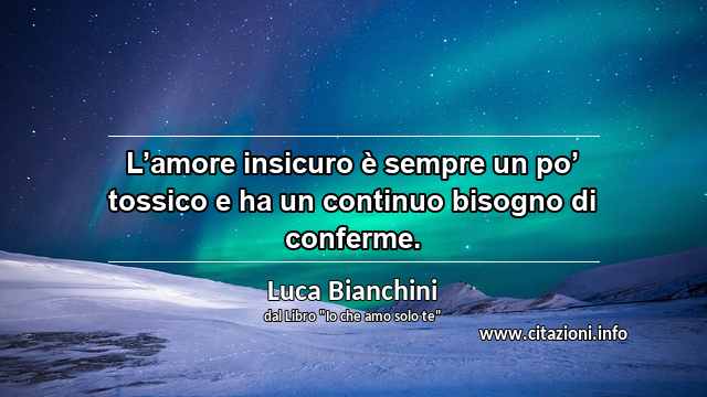 “L’amore insicuro è sempre un po’ tossico e ha un continuo bisogno di conferme.”